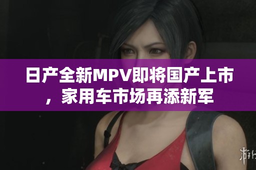 日产全新MPV即将国产上市，家用车市场再添新军
