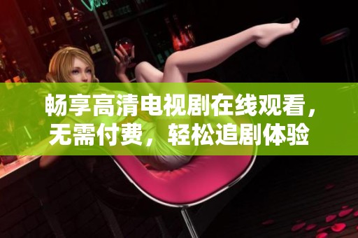 畅享高清电视剧在线观看，无需付费，轻松追剧体验
