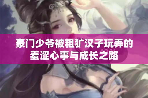 豪门少爷被粗犷汉子玩弄的羞涩心事与成长之路