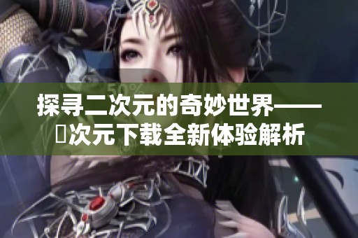 探寻二次元的奇妙世界——囧次元下载全新体验解析