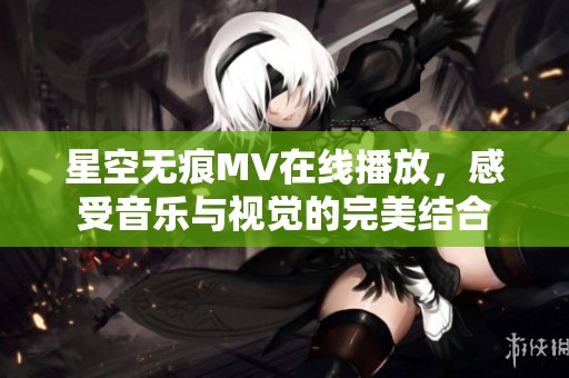 星空无痕MV在线播放，感受音乐与视觉的完美结合