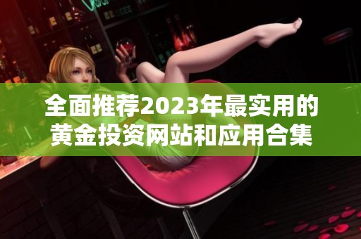 全面推荐2023年最实用的黄金投资网站和应用合集