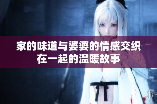 家的味道与婆婆的情感交织在一起的温暖故事