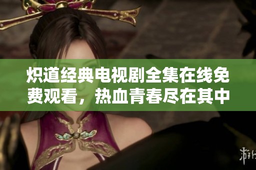 炽道经典电视剧全集在线免费观看，热血青春尽在其中
