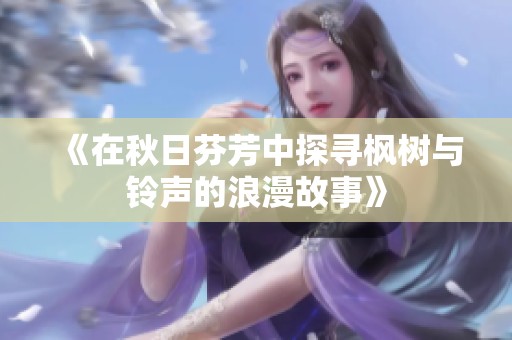 《在秋日芬芳中探寻枫树与铃声的浪漫故事》