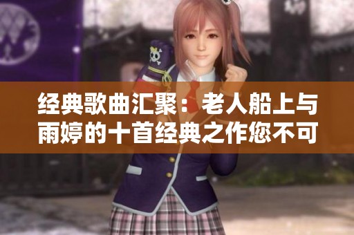 经典歌曲汇聚：老人船上与雨婷的十首经典之作您不可错过