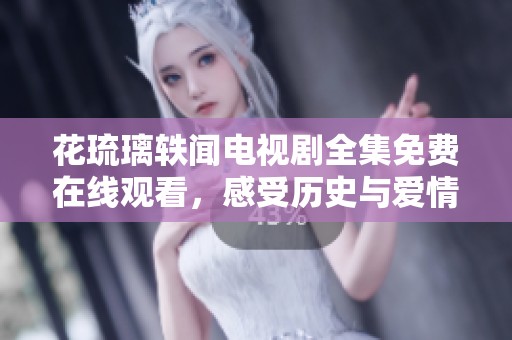 花琉璃轶闻电视剧全集免费在线观看，感受历史与爱情的交织魅力