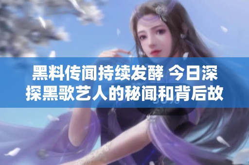 黑料传闻持续发酵 今日深探黑歌艺人的秘闻和背后故事