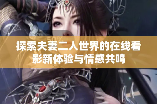 探索夫妻二人世界的在线看影新体验与情感共鸣