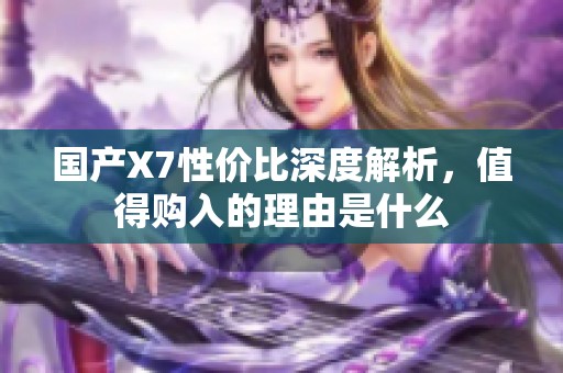 国产X7性价比深度解析，值得购入的理由是什么