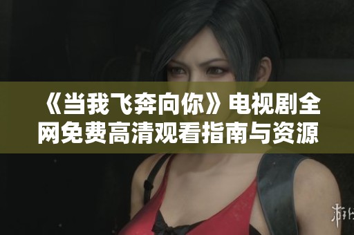 《当我飞奔向你》电视剧全网免费高清观看指南与资源分享