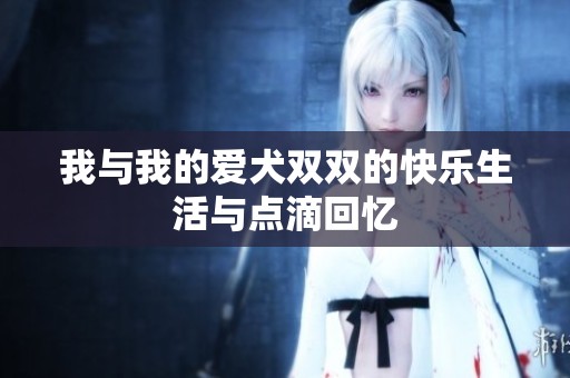 我与我的爱犬双双的快乐生活与点滴回忆