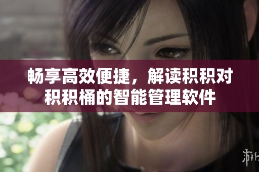 畅享高效便捷，解读积积对积积桶的智能管理软件