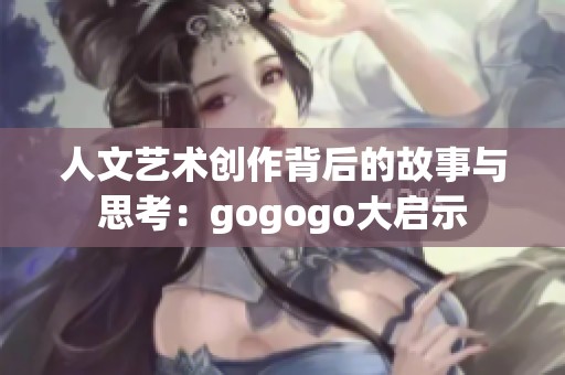 人文艺术创作背后的故事与思考：gogogo大启示