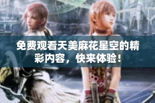 免费观看天美麻花星空的精彩内容，快来体验！