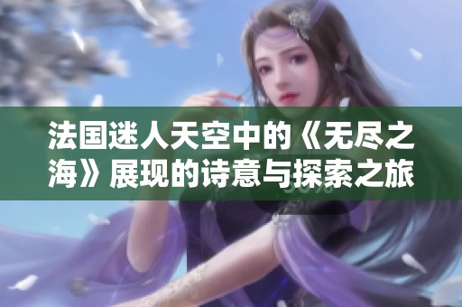 法国迷人天空中的《无尽之海》展现的诗意与探索之旅