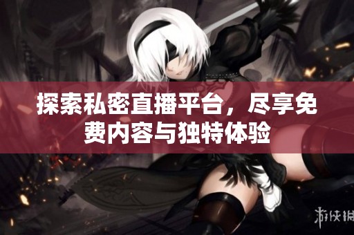 探索私密直播平台，尽享免费内容与独特体验