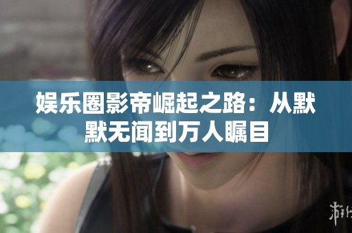 娱乐圈影帝崛起之路：从默默无闻到万人瞩目