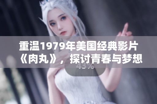 重温1979年美国经典影片《肉丸》，探讨青春与梦想的故事