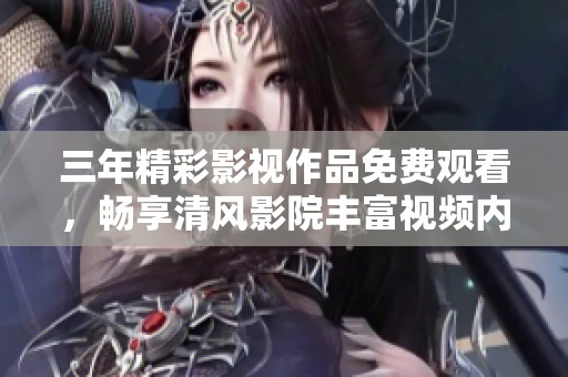 三年精彩影视作品免费观看，畅享清风影院丰富视频内容