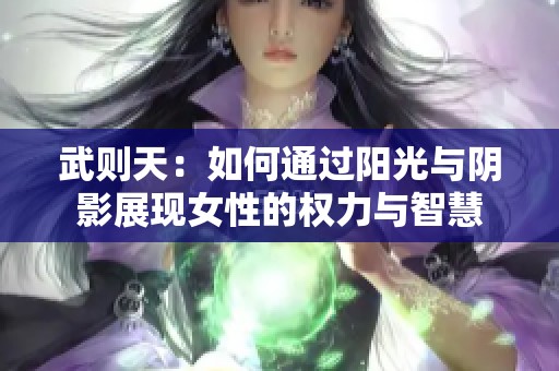 武则天：如何通过阳光与阴影展现女性的权力与智慧
