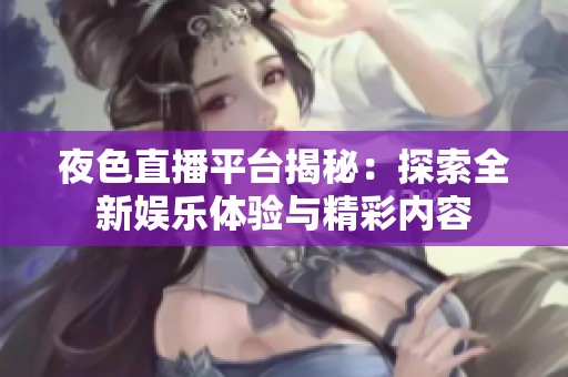 夜色直播平台揭秘：探索全新娱乐体验与精彩内容