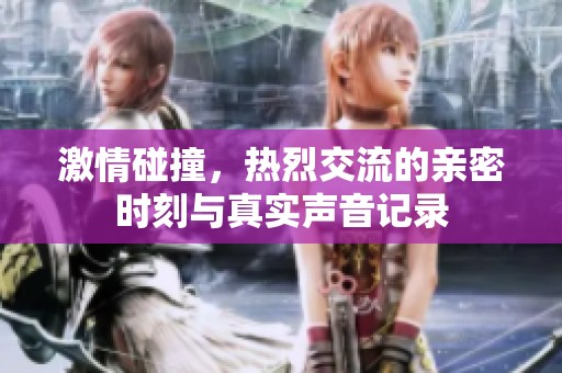激情碰撞，热烈交流的亲密时刻与真实声音记录