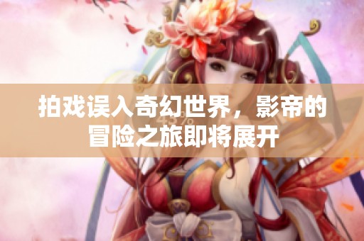 拍戏误入奇幻世界，影帝的冒险之旅即将展开