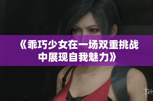 《乖巧少女在一场双重挑战中展现自我魅力》