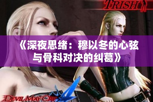 《深夜思绪：穆以冬的心弦与骨科对决的纠葛》
