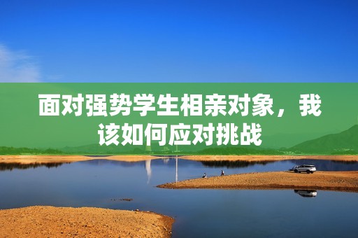 面对强势学生相亲对象，我该如何应对挑战