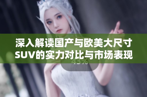 深入解读国产与欧美大尺寸SUV的实力对比与市场表现