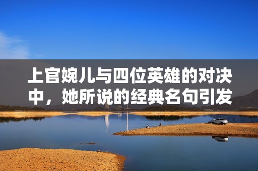 上官婉儿与四位英雄的对决中，她所说的经典名句引发热议