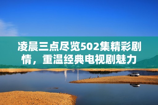 凌晨三点尽览502集精彩剧情，重温经典电视剧魅力