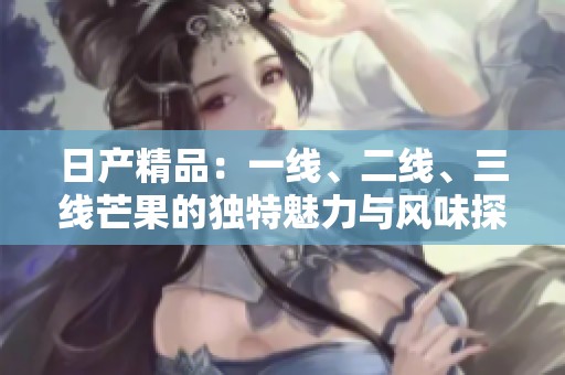 日产精品：一线、二线、三线芒果的独特魅力与风味探秘
