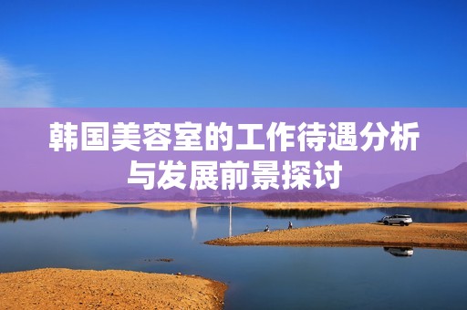 韩国美容室的工作待遇分析与发展前景探讨