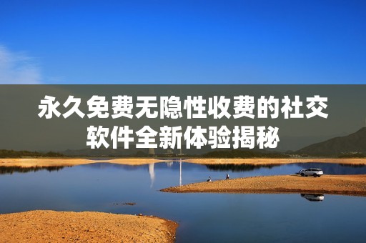 永久免费无隐性收费的社交软件全新体验揭秘