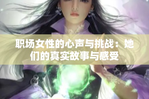 职场女性的心声与挑战：她们的真实故事与感受
