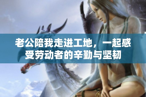 老公陪我走进工地，一起感受劳动者的辛勤与坚韧