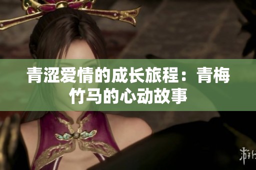 青涩爱情的成长旅程：青梅竹马的心动故事