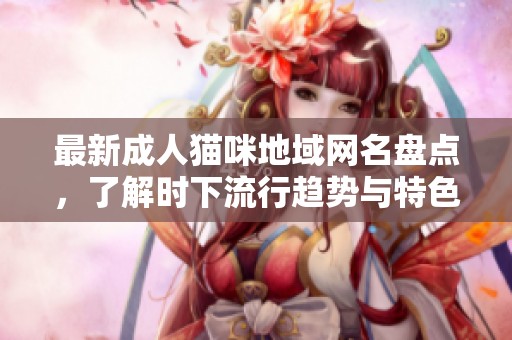 最新成人猫咪地域网名盘点，了解时下流行趋势与特色文化