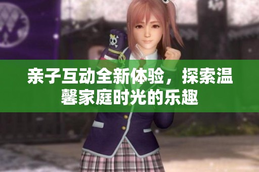 亲子互动全新体验，探索温馨家庭时光的乐趣