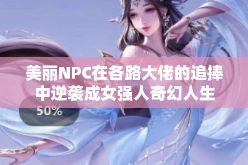 美丽NPC在各路大佬的追捧中逆袭成女强人奇幻人生