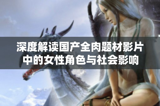 深度解读国产全肉题材影片中的女性角色与社会影响