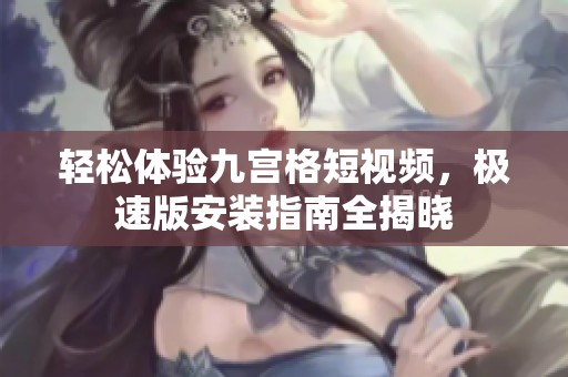 轻松体验九宫格短视频，极速版安装指南全揭晓