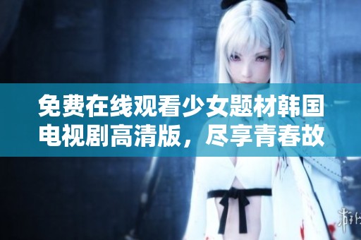 免费在线观看少女题材韩国电视剧高清版，尽享青春故事精彩瞬间
