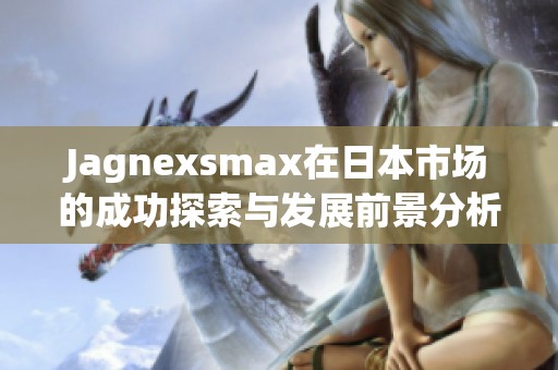 Jagnexsmax在日本市场的成功探索与发展前景分析