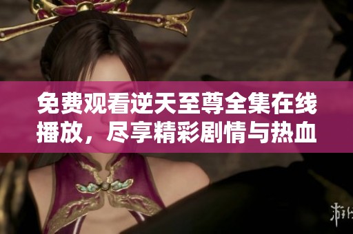 免费观看逆天至尊全集在线播放，尽享精彩剧情与热血战斗