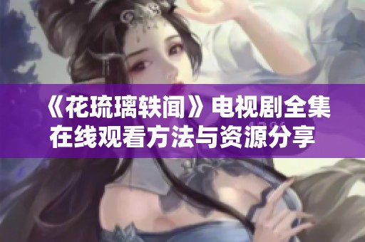 《花琉璃轶闻》电视剧全集在线观看方法与资源分享