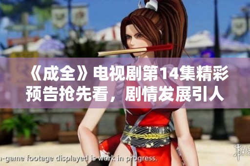 《成全》电视剧第14集精彩预告抢先看，剧情发展引人期待！